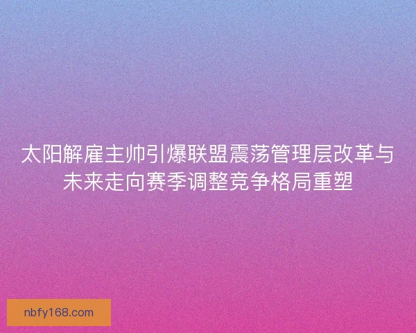 太阳解雇主帅引爆联盟震荡管理层改革与未来走向赛季调整竞争格局重塑