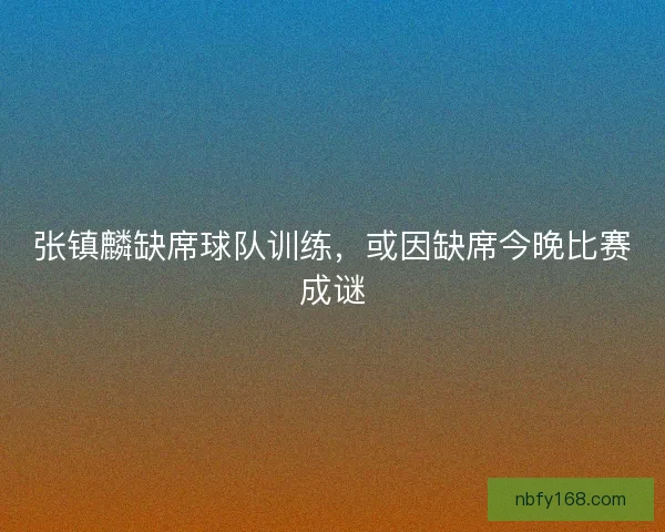 张镇麟缺席球队训练，或因缺席今晚比赛成谜