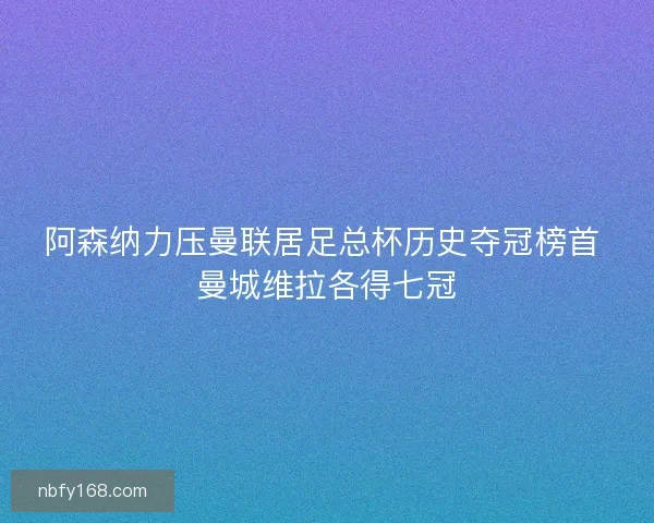 阿森纳力压曼联居足总杯历史夺冠榜首 曼城维拉各得七冠