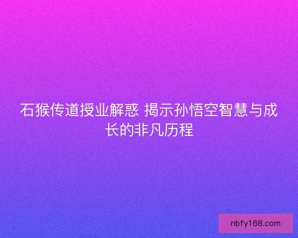 石猴传道授业解惑 揭示孙悟空智慧与成长的非凡历程