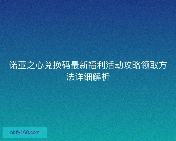 诺亚之心兑换码最新福利活动攻略领取方法详细解析 诺亚之心兑换码最新福利活动攻略领取方法详细解析