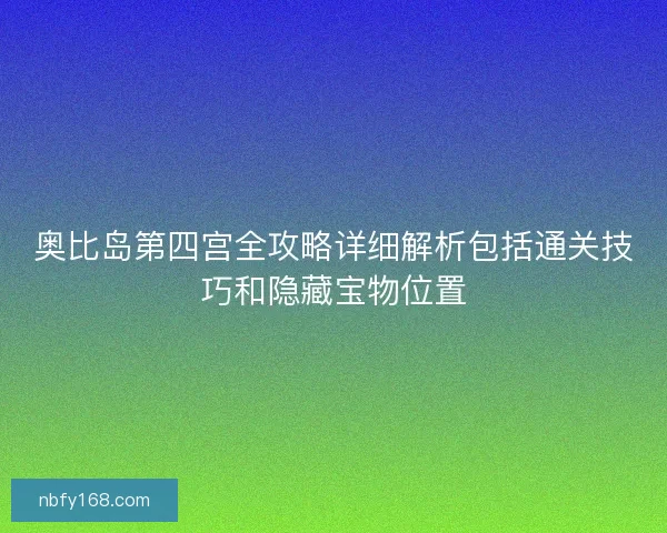 奥比岛第四宫全攻略详细解析包括通关技巧和隐藏宝物位置