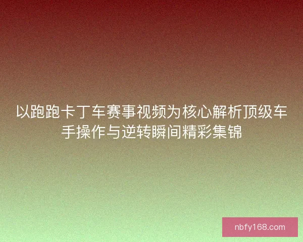以跑跑卡丁车赛事视频为核心解析顶级车手操作与逆转瞬间精彩集锦 以跑跑卡丁车赛事视频为核心解析顶级车手操作与逆转瞬间精彩集锦