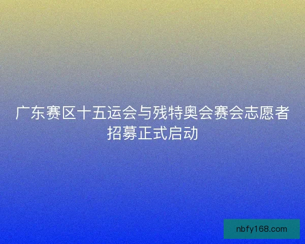 广东赛区十五运会与残特奥会赛会志愿者招募正式启动 广东赛区十五运会与残特奥会赛会志愿者招募正式启动