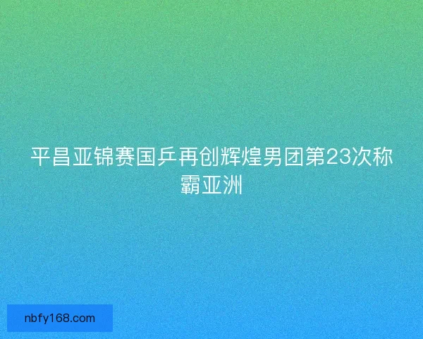 平昌亚锦赛国乒再创辉煌男团第23次称霸亚洲
