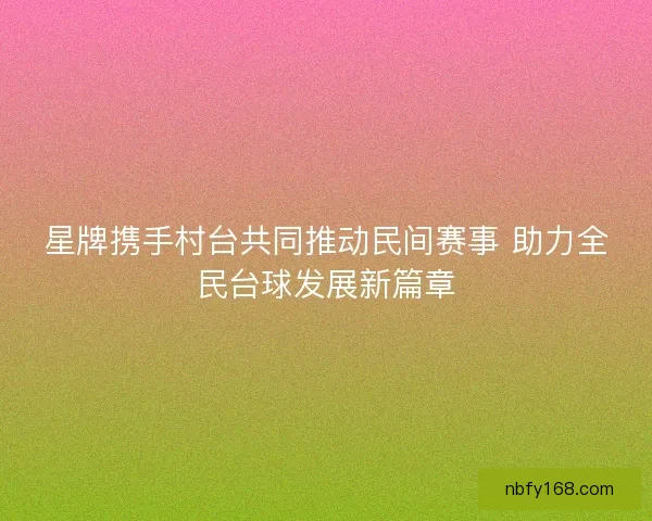 星牌携手村台共同推动民间赛事 助力全民台球发展新篇章