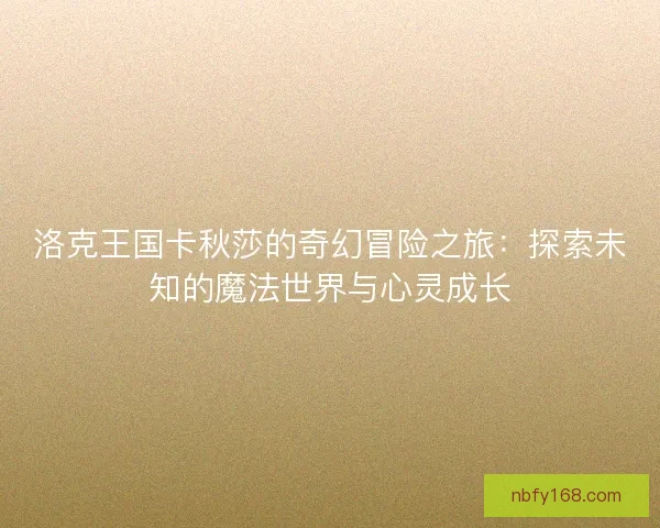 洛克王国卡秋莎的奇幻冒险之旅：探索未知的魔法世界与心灵成长