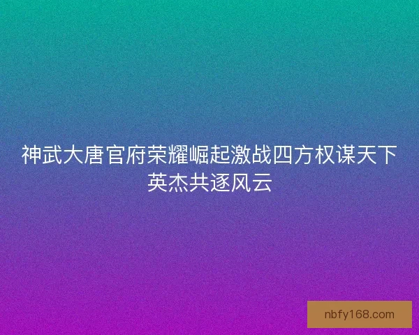 神武大唐官府荣耀崛起激战四方权谋天下英杰共逐风云 神武大唐官府荣耀崛起激战四方权谋天下英杰共逐风云