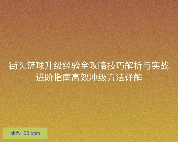 街头篮球升级经验全攻略技巧解析与实战进阶指南高效冲级方法详解