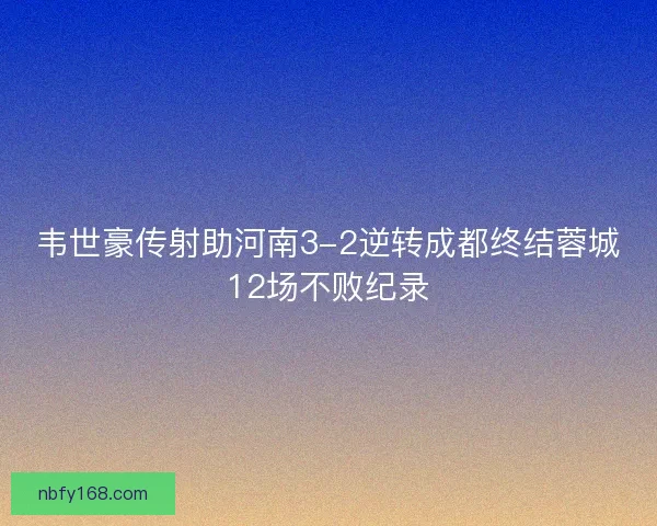 韦世豪传射助河南3-2逆转成都终结蓉城12场不败纪录 韦世豪传射助河南3-2逆转成都终结蓉城12场不败纪录