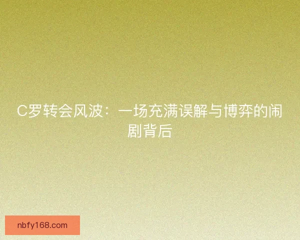 C罗转会风波:一场充满误解与博弈的闹剧背后 C罗转会风波:一场充满误解与博弈的闹剧背后
