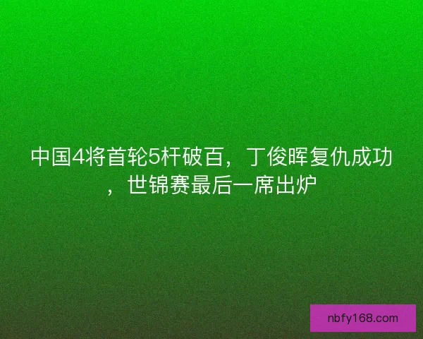 中国4将首轮5杆破百,丁俊晖复仇成功,世锦赛最后一席出炉 中国4将首轮5杆破百,丁俊晖复仇成功,世锦赛最后一席出炉