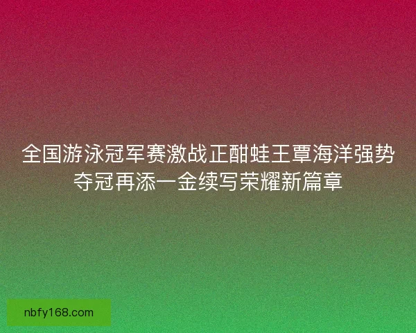 全国游泳冠军赛激战正酣蛙王覃海洋强势夺冠再添一金续写荣耀新篇章 全国游泳冠军赛激战正酣蛙王覃海洋强势夺冠再添一金续写荣耀新篇章