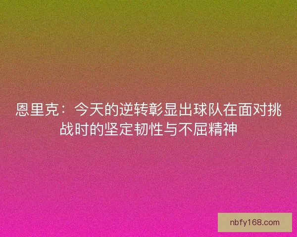恩里克:今天的逆转彰显出球队在面对挑战时的坚定韧性与不屈精神 恩里克:今天的逆转彰显出球队在面对挑战时的坚定韧性与不屈精神