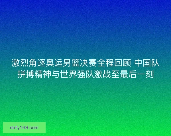 激烈角逐奥运男篮决赛全程回顾 中国队拼搏精神与世界强队激战至最后一刻 激烈角逐奥运男篮决赛全程回顾 中国队拼搏精神与世界强队激战至最后一刻