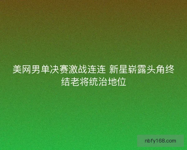美网男单决赛激战连连 新星崭露头角终结老将统治地位 美网男单决赛激战连连 新星崭露头角终结老将统治地位