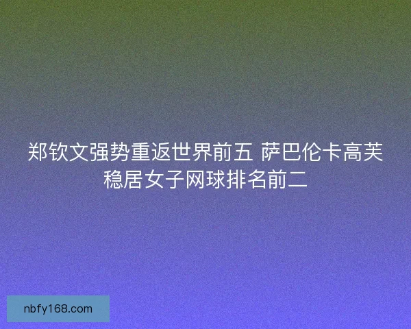 郑钦文强势重返世界前五 萨巴伦卡高芙稳居女子网球排名前二 郑钦文强势重返世界前五 萨巴伦卡高芙稳居女子网球排名前二