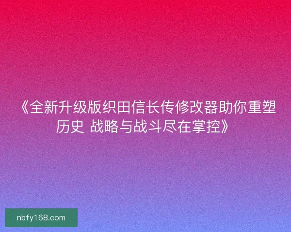 《全新升级版织田信长传修改器助你重塑历史 战略与战斗尽在掌控》
