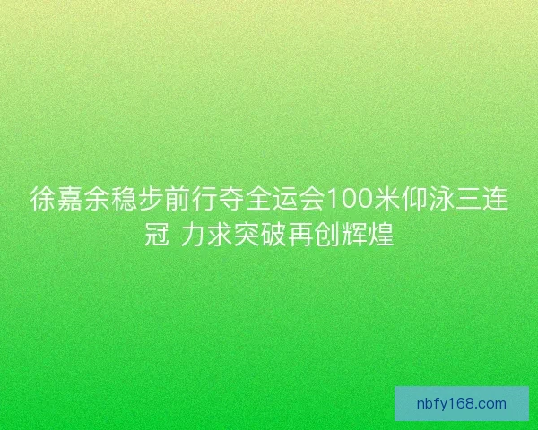 徐嘉余稳步前行夺全运会100米仰泳三连冠 力求突破再创辉煌 徐嘉余稳步前行夺全运会100米仰泳三连冠 力求突破再创辉煌