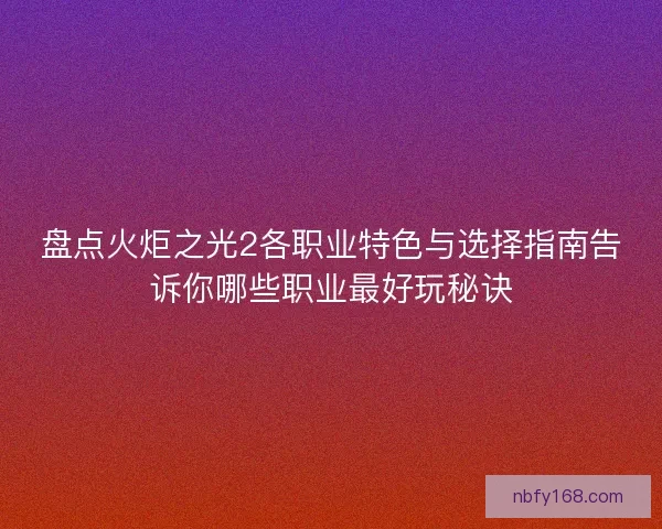 盘点火炬之光2各职业特色与选择指南告诉你哪些职业最好玩秘诀 盘点火炬之光2各职业特色与选择指南告诉你哪些职业最好玩秘诀