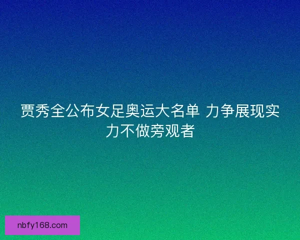 贾秀全公布女足奥运大名单 力争展现实力不做旁观者 贾秀全公布女足奥运大名单 力争展现实力不做旁观者